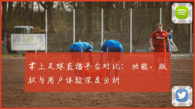 掌上足球直播平台对比：功能、版权与用户体验深度分析