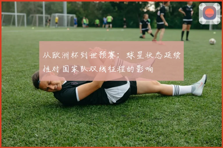 从欧洲杯到世预赛：球星状态延续性对国家队双线征程的影响