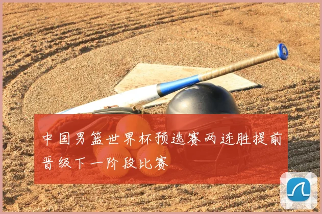 中国男篮世界杯预选赛两连胜提前晋级下一阶段比赛