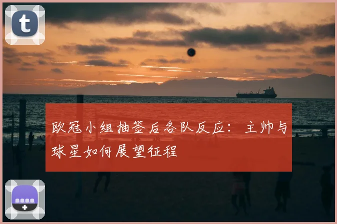 欧冠小组抽签后各队反应：主帅与球星如何展望征程