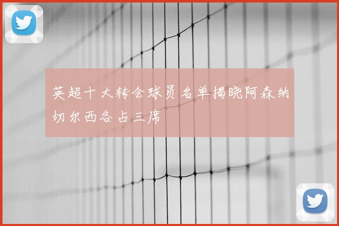 英超十大转会球员名单揭晓阿森纳切尔西各占三席