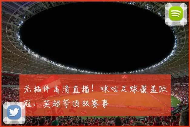 无插件高清直播!咪咕足球覆盖欧冠、英超等顶级赛事