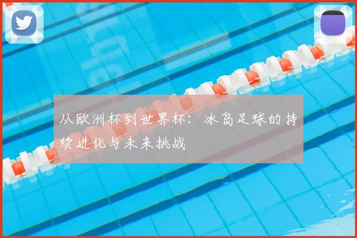 从欧洲杯到世界杯：冰岛足球的持续进化与未来挑战