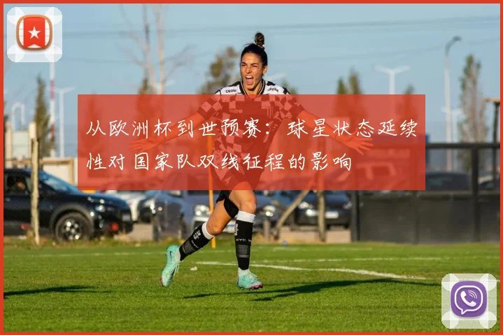 从欧洲杯到世预赛：球星状态延续性对国家队双线征程的影响