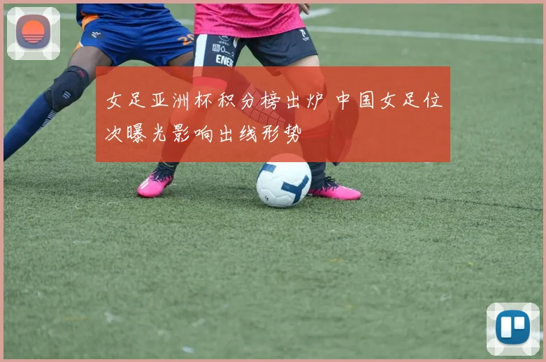 女足亚洲杯积分榜出炉 中国女足位次曝光影响出线形势