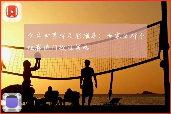 今年世界杯足彩推荐：专家分析小组赛热门投注策略