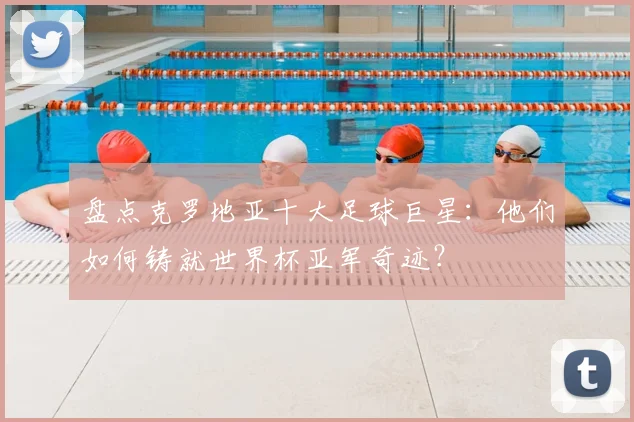 盘点克罗地亚十大足球巨星：他们如何铸就世界杯亚军奇迹？