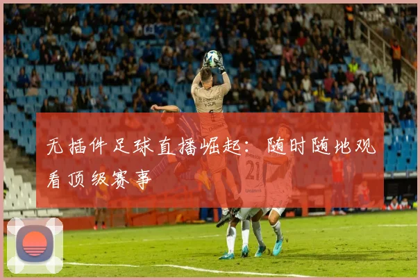 无插件足球直播崛起：随时随地观看顶级赛事
