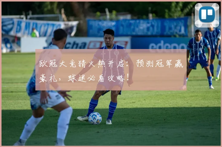 欧冠大竞猜火热开启:预测冠军赢豪礼,球迷必看攻略!