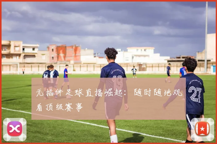无插件足球直播崛起：随时随地观看顶级赛事