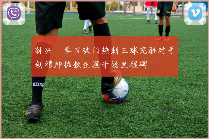 孙兴慜单刀破门热刺三球完胜对手创穆帅执教生涯千场里程碑