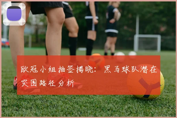 欧冠小组抽签揭晓：黑马球队潜在突围路径分析