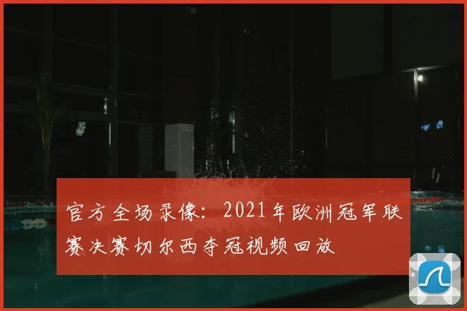 官方全场录像：2021年欧洲冠军联赛决赛切尔西夺冠视频回放