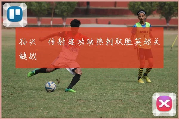 孙兴慜传射建功助热刺取胜英超关键战