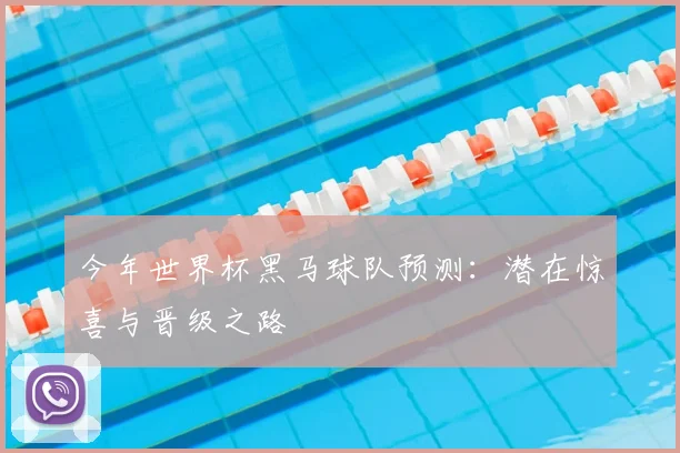 今年世界杯黑马球队预测：潜在惊喜与晋级之路