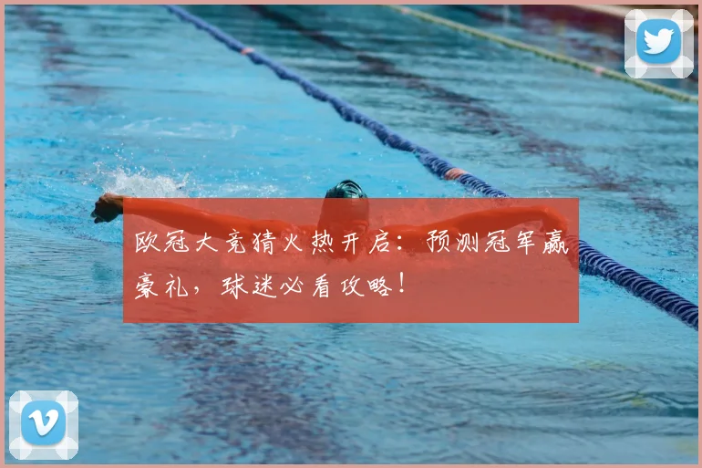 欧冠大竞猜火热开启：预测冠军赢豪礼，球迷必看攻略！