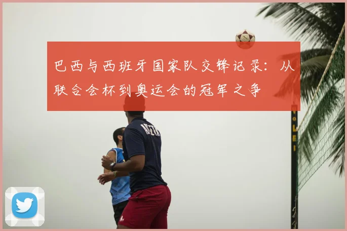 巴西与西班牙国家队交锋记录：从联合会杯到奥运会的冠军之争