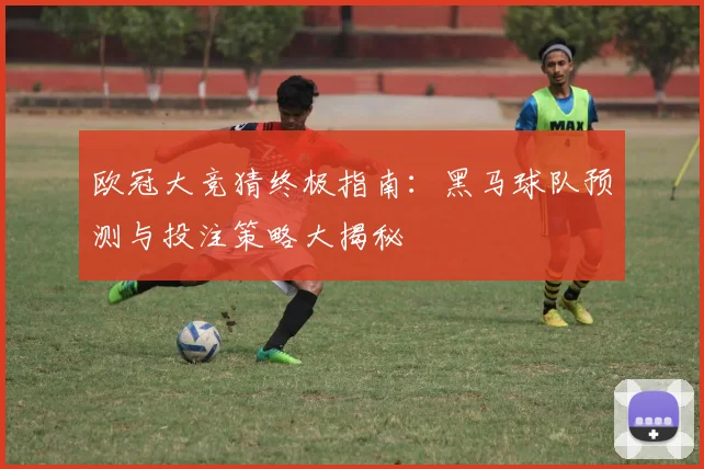 欧冠大竞猜终极指南：黑马球队预测与投注策略大揭秘